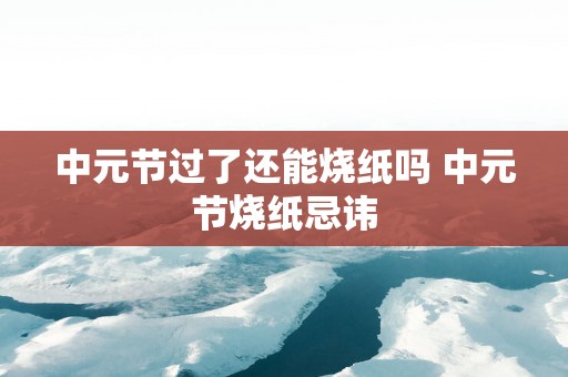 中元节过了还能烧纸吗 中元节烧纸忌讳