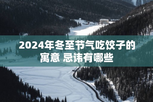 2025年冬至节气吃饺子的寓意 忌讳有哪些