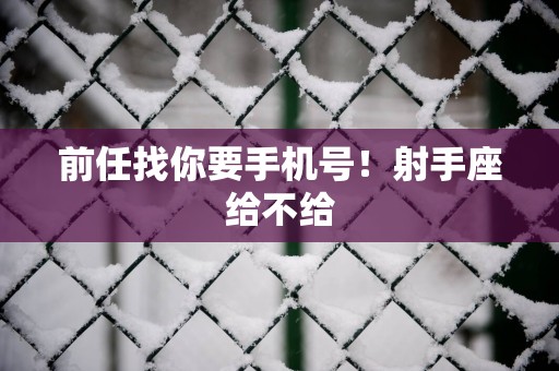 前任找你要手机号！射手座给不给