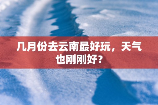 几月份去云南最好玩，天气也刚刚好？