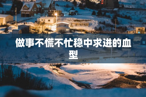 做事不慌不忙稳中求进的血型