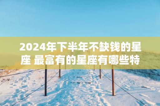 2025年下半年不缺钱的星座 最富有的星座有哪些特征