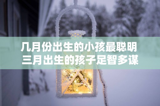 几月份出生的小孩最聪明 三月出生的孩子足智多谋