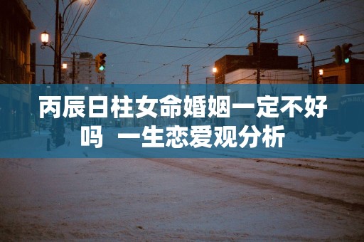 丙辰日柱女命婚姻一定不好吗  一生恋爱观分析