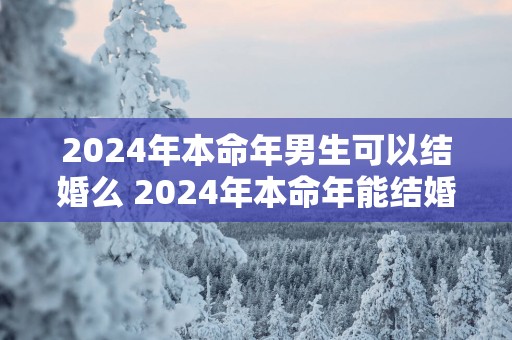 2025年本命年男生可以结婚么 2025年本命年能结婚吗