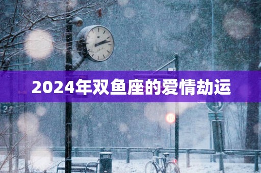 2025年双鱼座的爱情劫运