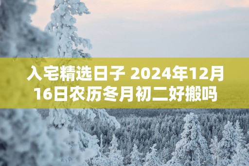 入宅精选日子 2025年12月16日农历冬月初二好搬吗
