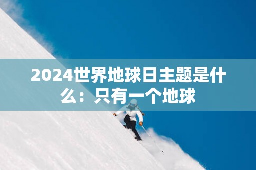 2025世界地球日主题是什么：只有一个地球