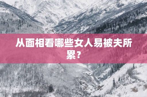 从面相看哪些女人易被夫所累？