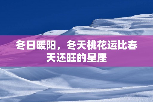 冬日暖阳，冬天桃花运比春天还旺的星座