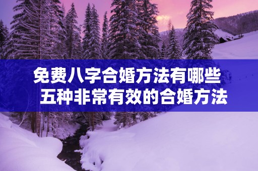 免费八字合婚方法有哪些   五种非常有效的合婚方法