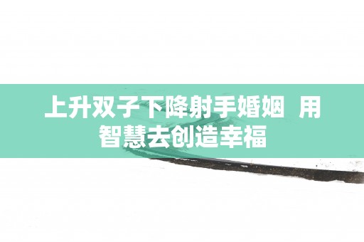 上升双子下降射手婚姻  用智慧去创造幸福