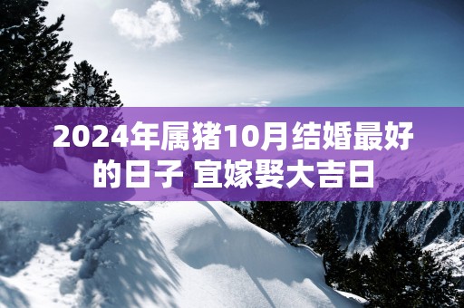 2025年属猪10月结婚最好的日子 宜嫁娶大吉日