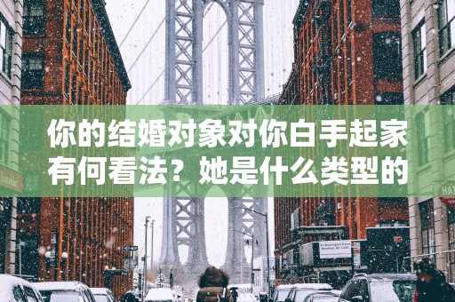 你的结婚对象对你白手起家有何看法？她是什么类型的人？