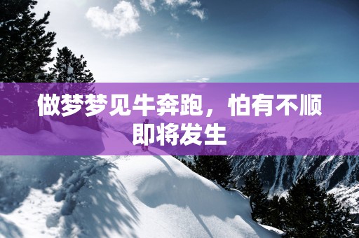 做梦梦见牛奔跑，怕有不顺即将发生