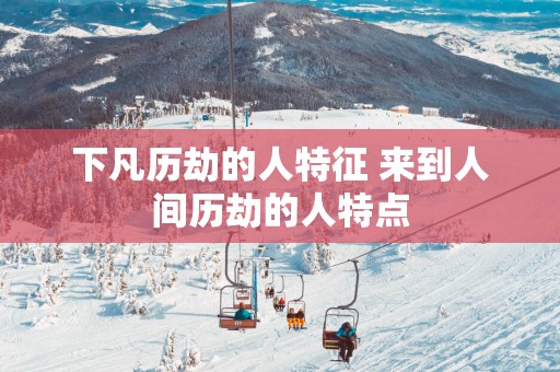 下凡历劫的人特征 来到人间历劫的人特点