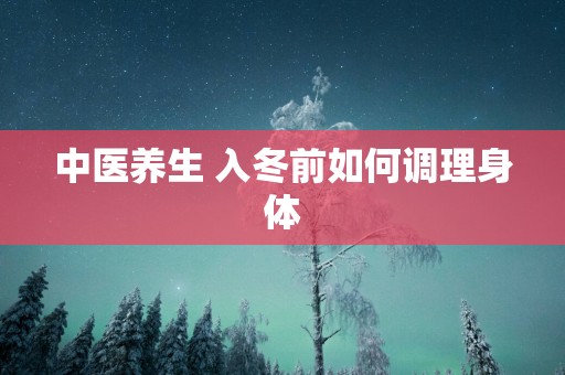 中医养生 入冬前如何调理身体