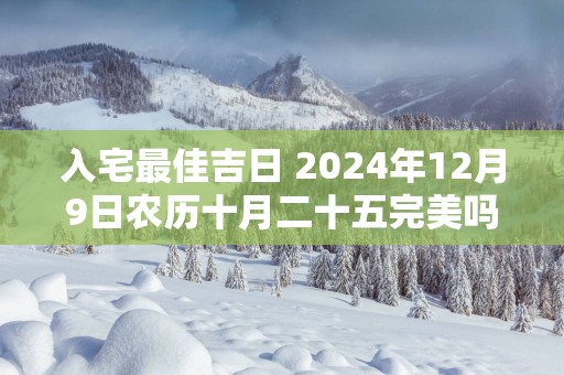 入宅最佳吉日 2025年12月9日农历十月二十五完美吗