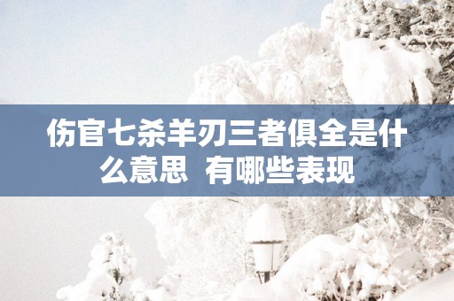 伤官七杀羊刃三者俱全是什么意思  有哪些表现