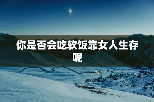 你是否会吃软饭靠女人生存呢