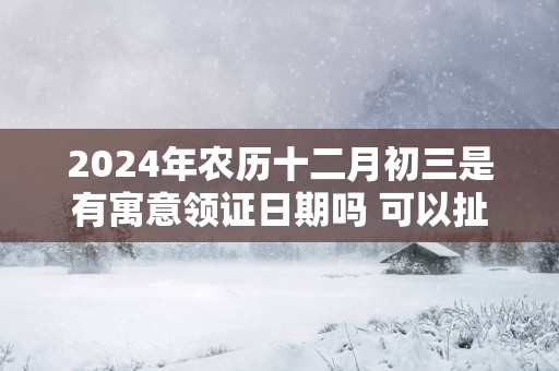 2025年农历十二月初三是有寓意领证日期吗 可以扯证吗