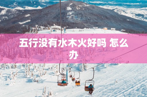 五行没有水木火好吗 怎么办