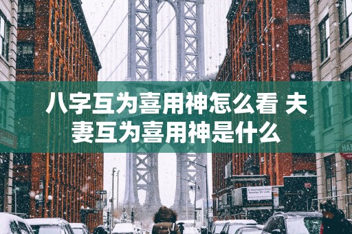 八字互为喜用神怎么看 夫妻互为喜用神是什么