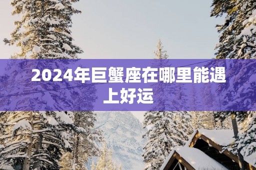 2025年巨蟹座在哪里能遇上好运