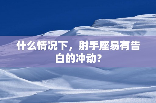 什么情况下，射手座易有告白的冲动？