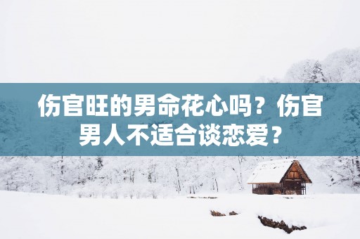 伤官旺的男命花心吗？伤官男人不适合谈恋爱？