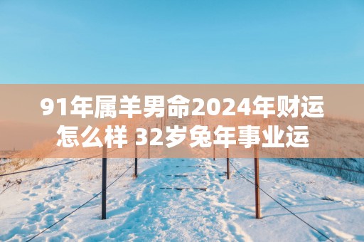 91年属羊男命2025年财运怎么样 32岁蛇年事业运