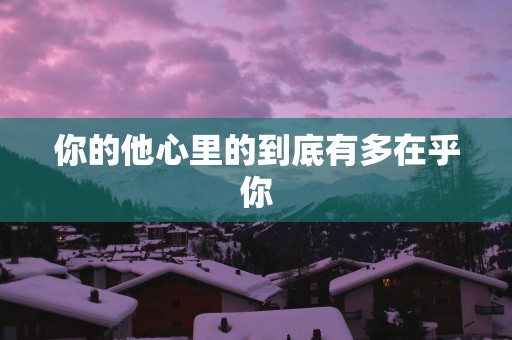 你的他心里的到底有多在乎你