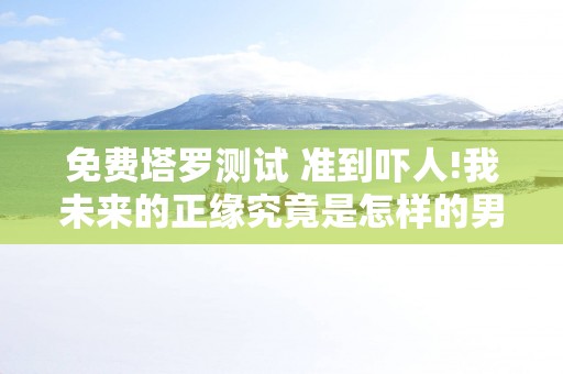 免费塔罗测试 准到吓人!我未来的正缘究竟是怎样的男人？