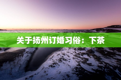 关于扬州订婚习俗：下茶
