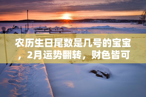 农历生日尾数是几号的宝宝，2月运势翻转，财色皆可得！