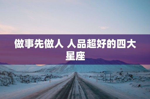 做事先做人 人品超好的四大星座