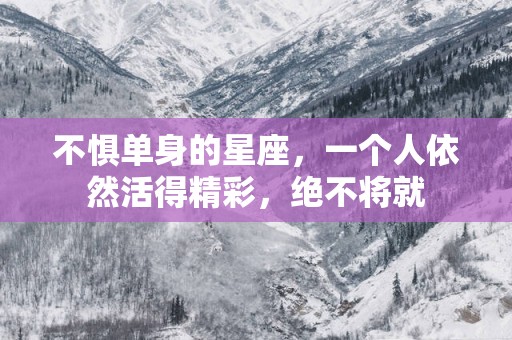 不惧单身的星座，一个人依然活得精彩，绝不将就