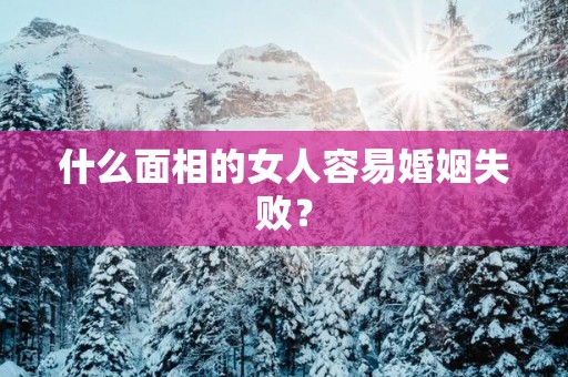 什么面相的女人容易婚姻失败？