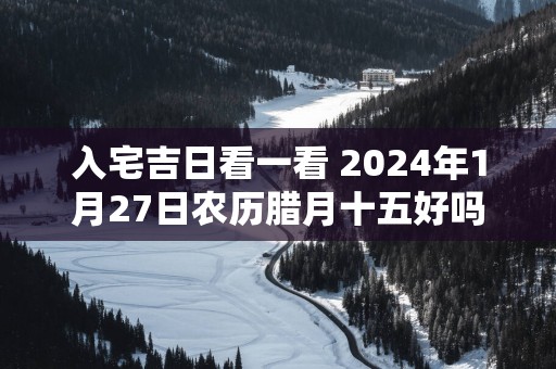 入宅吉日看一看 2025年1月27日农历腊月十五好吗