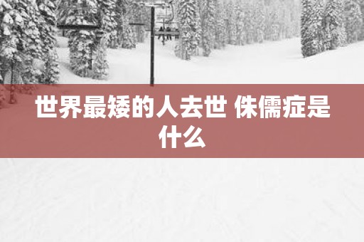 世界最矮的人去世 侏儒症是什么