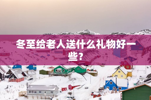 冬至给老人送什么礼物好一些？