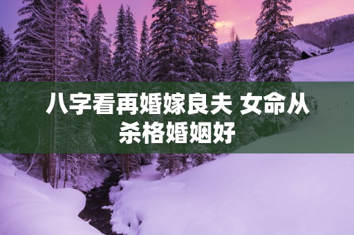 八字看再婚嫁良夫 女命从杀格婚姻好