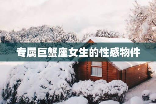 专属巨蟹座女生的性感物件