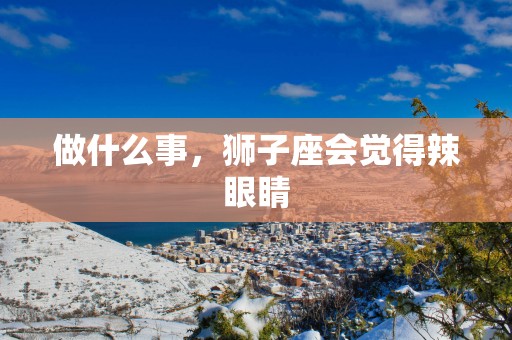 做什么事，狮子座会觉得辣眼睛