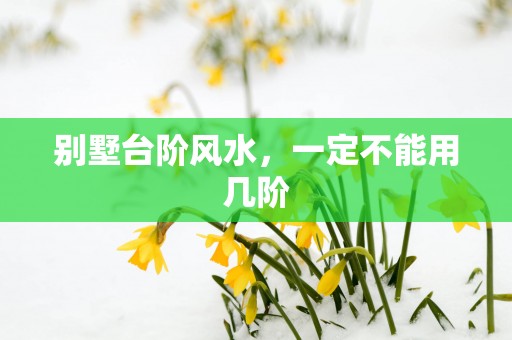 别墅台阶风水，一定不能用几阶