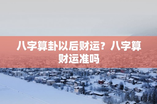 八字算卦以后财运？八字算财运准吗