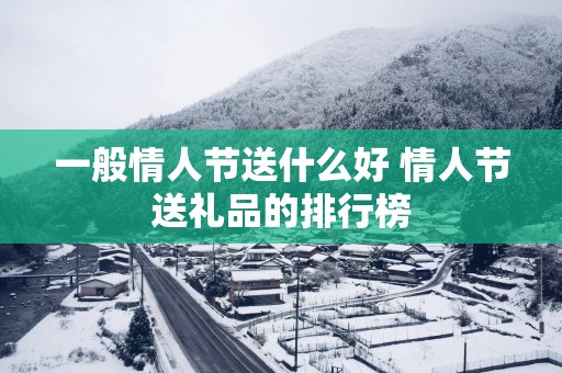 一般情人节送什么好 情人节送礼品的排行榜
