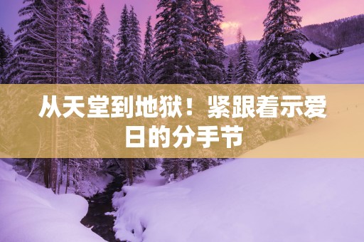 从天堂到地狱！紧跟着示爱日的分手节