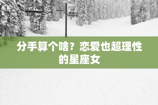 分手算个啥？恋爱也超理性的星座女