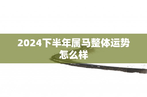 2025下半年属马整体运势怎么样